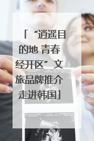 “逍遥目的地 青春经开区”文旅品牌推介走进韩国