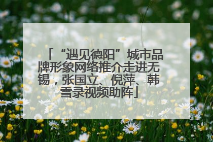 “遇见德阳”城市品牌形象网络推介走进无锡，张国立、倪萍、韩雪录视频助阵