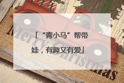 “青小马”帮带娃，有趣又有爱