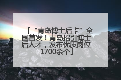 “青岛博士后卡”全国首发！青岛招引博士后人才，发布优质岗位1700余个