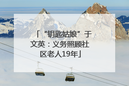 “钥匙姑娘”于文英：义务照顾社区老人19年