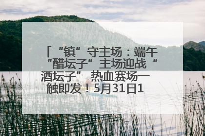 “镇”守主场：端午“醋坛子”主场迎战“酒坛子” 热血赛场一触即发！5月31日15:00，镇江见！