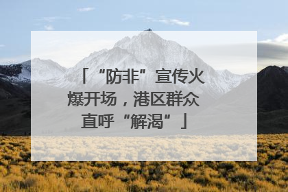 “防非”宣传火爆开场，港区群众直呼“解渴”