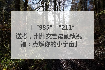 “985”“211”送考，荆州交警最硬核祝福：点燃你的小宇宙