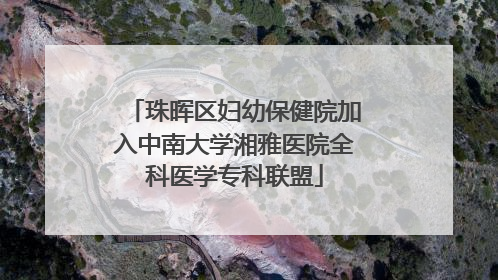 珠晖区妇幼保健院加入中南大学湘雅医院全科医学专科联盟