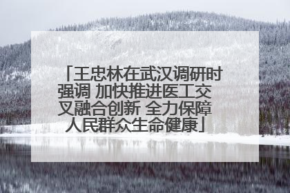 王忠林在武汉调研时强调 加快推进医工交叉融合创新 全力保障人民群众生命健康