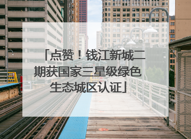 点赞！钱江新城二期获国家三星级绿色生态城区认证