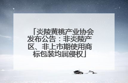 炎陵黄桃产业协会发布公告：非炎陵产区、非上市期使用商标包装均属侵权