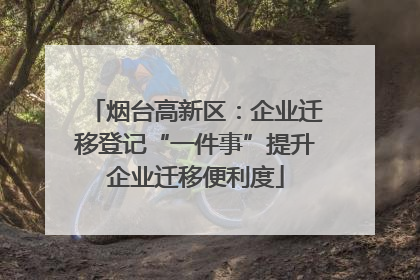 烟台高新区：企业迁移登记“一件事”提升企业迁移便利度