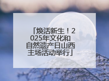 焕活新生！2025年文化和自然遗产日山西主场活动举行