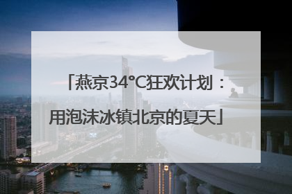 燕京34°C狂欢计划：用泡沫冰镇北京的夏天