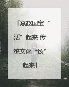 燕赵国宝“活”起来 传统文化“炫”起来