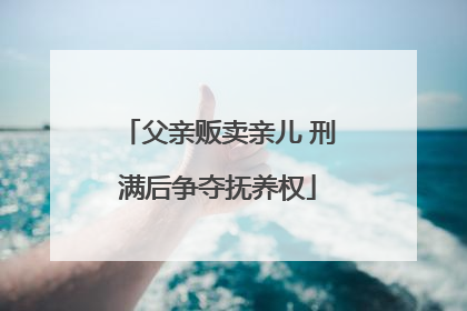 父亲贩卖亲儿 刑满后争夺抚养权