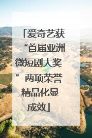 爱奇艺获“首届亚洲微短剧大奖”两项荣誉 精品化显成效