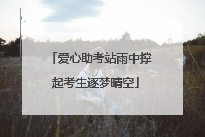 爱心助考站雨中撑起考生逐梦晴空