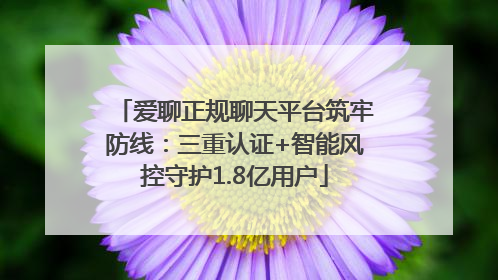 爱聊正规聊天平台筑牢防线：三重认证+智能风控守护1.8亿用户