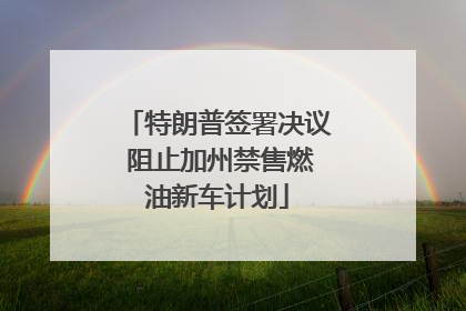 特朗普签署决议 阻止加州禁售燃油新车计划