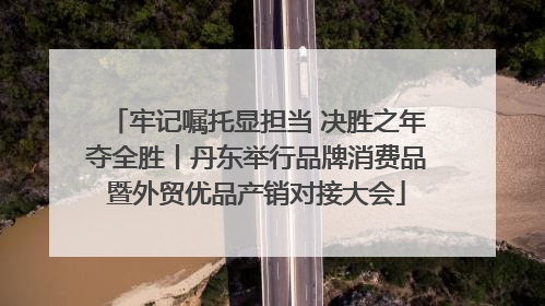 牢记嘱托显担当 决胜之年夺全胜丨丹东举行品牌消费品暨外贸优品产销对接大会