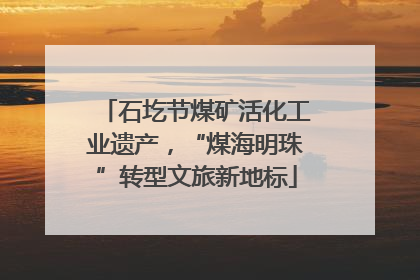 石圪节煤矿活化工业遗产，“煤海明珠”转型文旅新地标