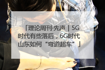 理论周刊·先声｜5G时代有些落后，6G时代山东如何“弯道超车”