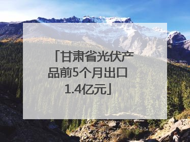 甘肃省光伏产品前5个月出口1.4亿元