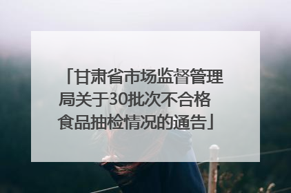 甘肃省市场监督管理局关于30批次不合格食品抽检情况的通告