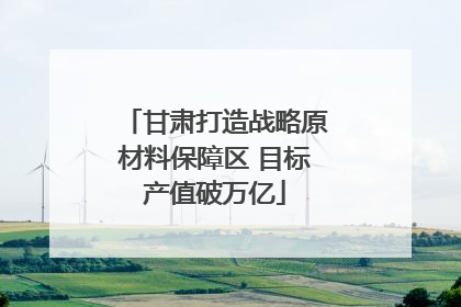 甘肃打造战略原材料保障区 目标产值破万亿