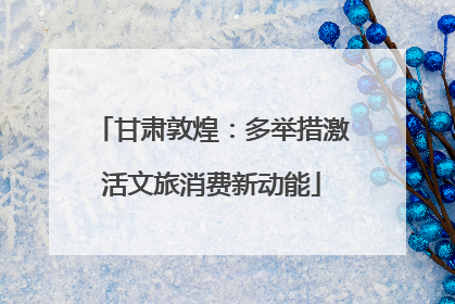 甘肃敦煌：多举措激活文旅消费新动能