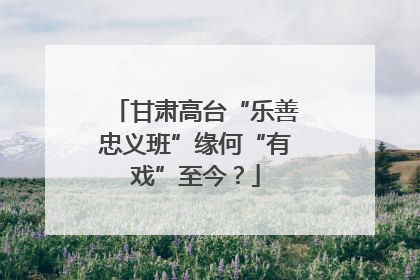 甘肃高台“乐善忠义班”缘何“有戏”至今？