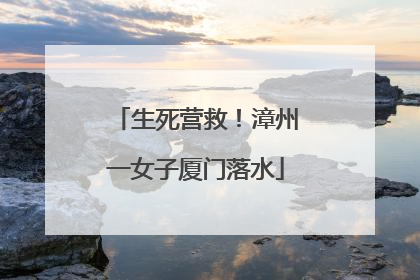生死营救！漳州一女子厦门落水