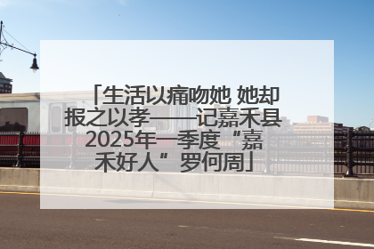 生活以痛吻她 她却报之以孝——记嘉禾县2025年一季度“嘉禾好人”罗何周