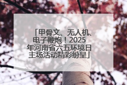 甲骨文、无人机、电子鞭炮！2025年河南省六五环境日主场活动精彩纷呈