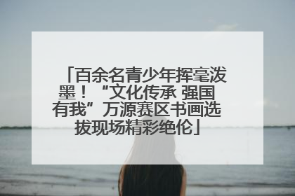 百余名青少年挥毫泼墨！“文化传承 强国有我”万源赛区书画选拔现场精彩绝伦