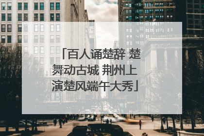 百人诵楚辞 楚舞动古城 荆州上演楚风端午大秀