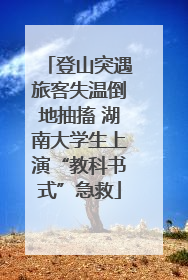 登山突遇旅客失温倒地抽搐 湖南大学生上演“教科书式”急救