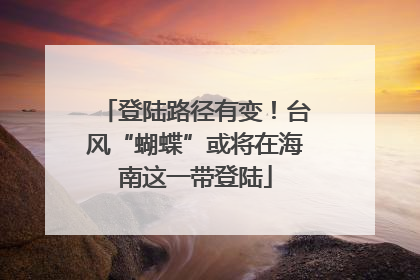 登陆路径有变！台风“蝴蝶”或将在海南这一带登陆