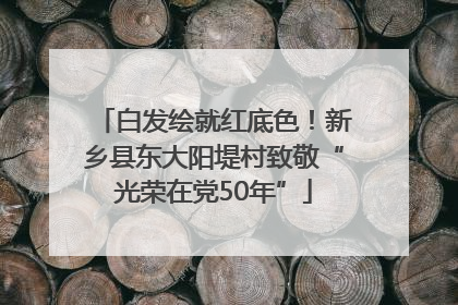 白发绘就红底色！新乡县东大阳堤村致敬“光荣在党50年”