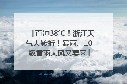 直冲38℃！浙江天气大转折！暴雨、10级雷雨大风又要来