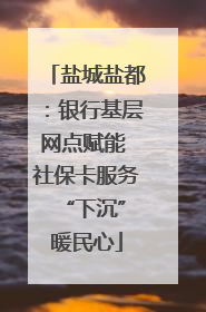 盐城盐都：银行基层网点赋能 社保卡服务 “下沉”暖民心