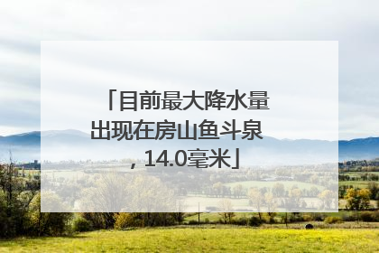 目前最大降水量出现在房山鱼斗泉，14.0毫米