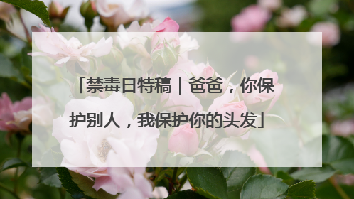禁毒日特稿｜爸爸，你保护别人，我保护你的头发
