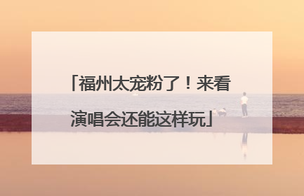 福州太宠粉了！来看演唱会还能这样玩