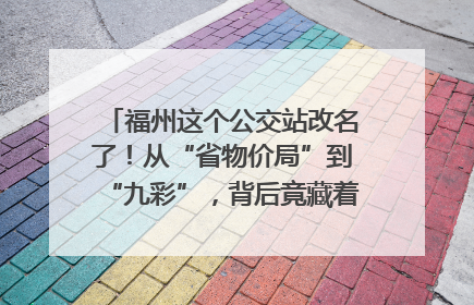 福州这个公交站改名了！从“省物价局”到“九彩”，背后竟藏着这么多故事！