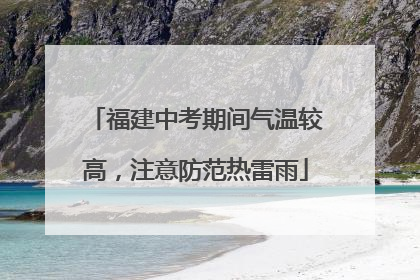 福建中考期间气温较高，注意防范热雷雨
