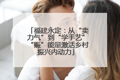 福建永定：从“卖力气”到“学手艺”“赈”能量激活乡村振兴内动力