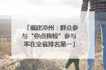 福建漳州：群众参与“你点我检”参与率在全省排名第一