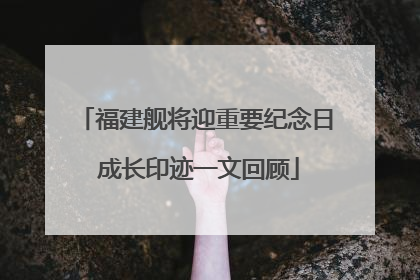 福建舰将迎重要纪念日 成长印迹一文回顾