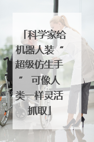 科学家给机器人装“超级仿生手” 可像人类一样灵活抓取