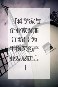 科学家与企业家聚浙江新昌 为生物医药产业发展建言