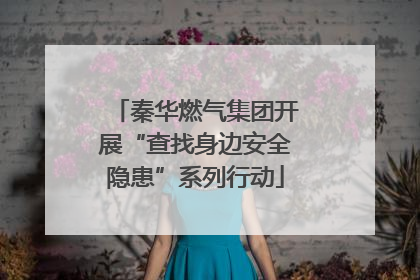 秦华燃气集团开展“查找身边安全隐患”系列行动
